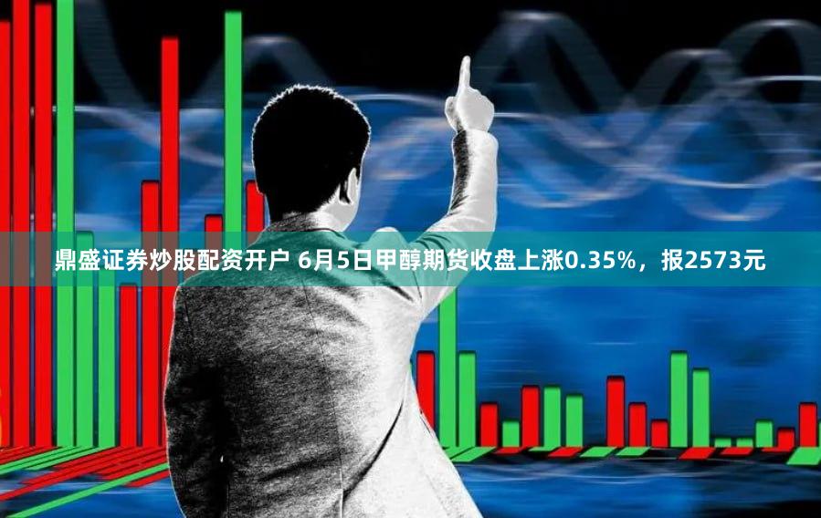 鼎盛证券炒股配资开户 6月5日甲醇期货收盘上涨0.35%，报2573元