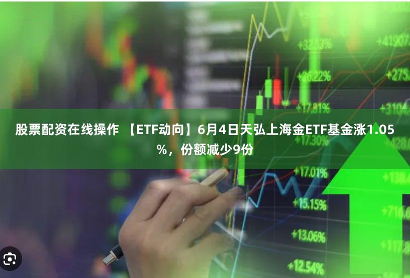 股票配资在线操作 【ETF动向】6月4日天弘上海金ETF基金涨1.05%，份额减少9份