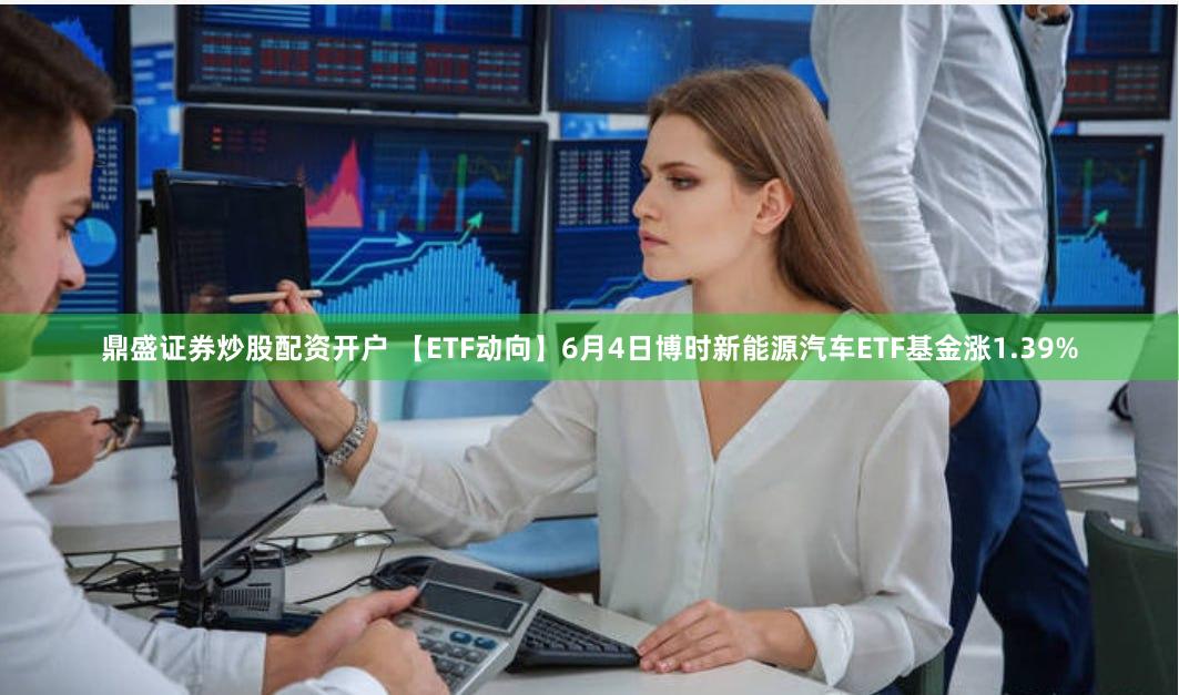 鼎盛证券炒股配资开户 【ETF动向】6月4日博时新能源汽车ETF基金涨1.39%