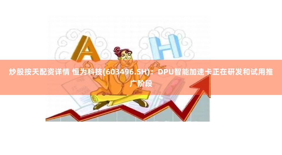 炒股按天配资详情 恒为科技(603496.SH)：DPU智能加速卡正在研发和试用推广阶段