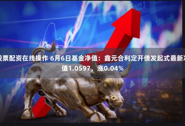 股票配资在线操作 6月6日基金净值：鑫元合利定开债发起式最新净值1.0597，涨0.04%
