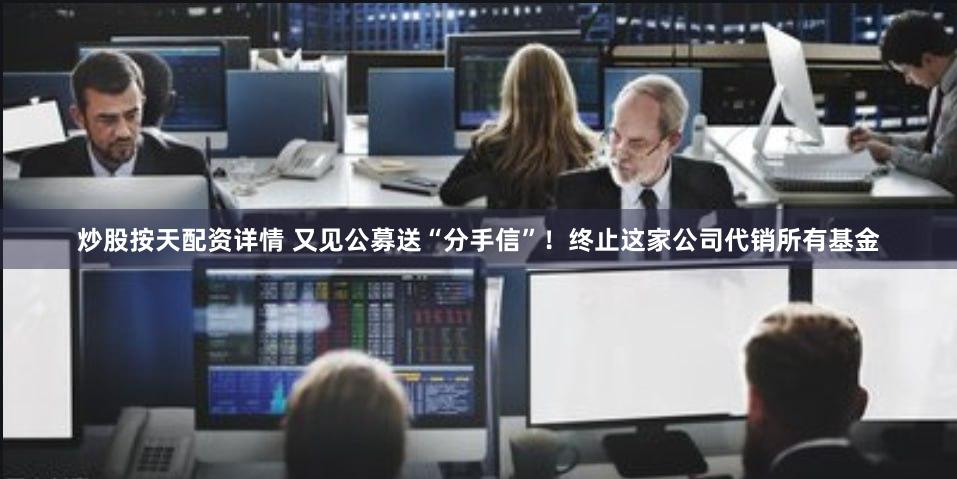 炒股按天配资详情 又见公募送“分手信”！终止这家公司代销所有基金