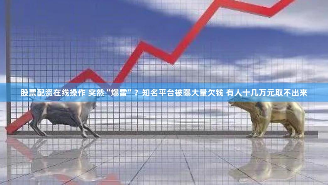 股票配资在线操作 突然“爆雷”？知名平台被曝大量欠钱 有人十几万元取不出来