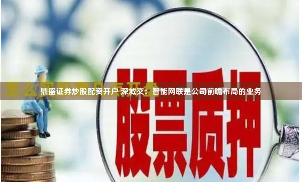 鼎盛证券炒股配资开户 深城交：智能网联是公司前瞻布局的业务