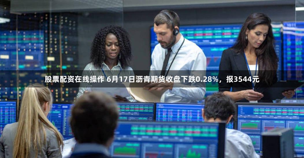 股票配资在线操作 6月17日沥青期货收盘下跌0.28%，报3544元