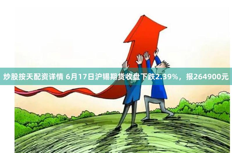 炒股按天配资详情 6月17日沪锡期货收盘下跌2.39%，报264900元
