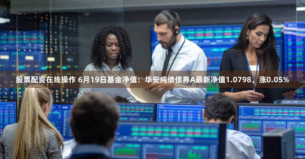 股票配资在线操作 6月19日基金净值：华安纯债债券A最新净值1.0798，涨0.05%