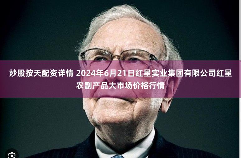炒股按天配资详情 2024年6月21日红星实业集团有限公司红星农副产品大市场价格行情