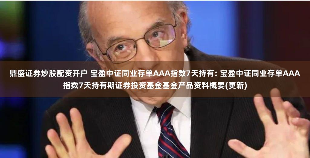 鼎盛证券炒股配资开户 宝盈中证同业存单AAA指数7天持有: 宝盈中证同业存单AAA指数7天持有期证券投资基金基金产品资料概要(更新)