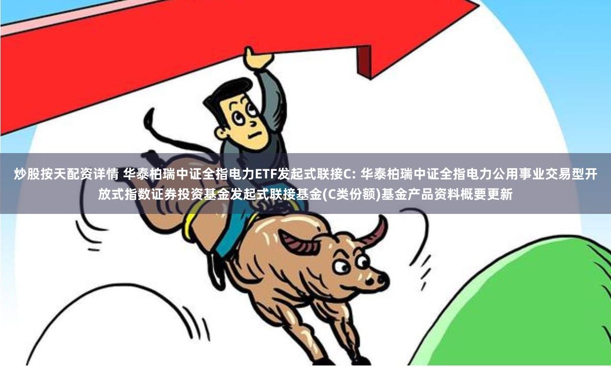 炒股按天配资详情 华泰柏瑞中证全指电力ETF发起式联接C: 华泰柏瑞中证全指电力公用事业交易型开放式指数证券投资基金发起式联接基金(C类份额)基金产品资料概要更新