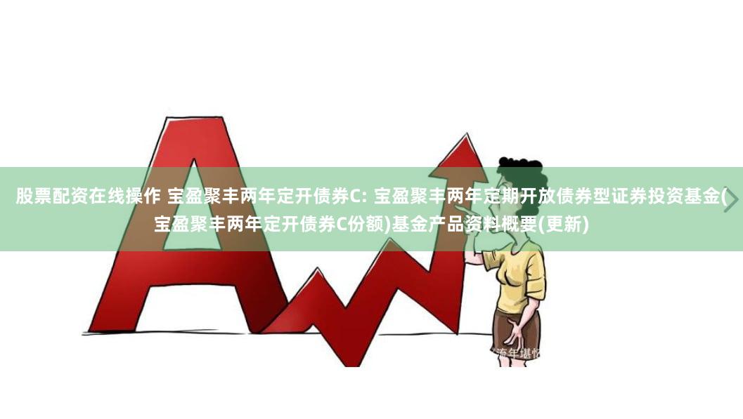 股票配资在线操作 宝盈聚丰两年定开债券C: 宝盈聚丰两年定期开放债券型证券投资基金(宝盈聚丰两年定开债券C份额)基金产品资料概要(更新)