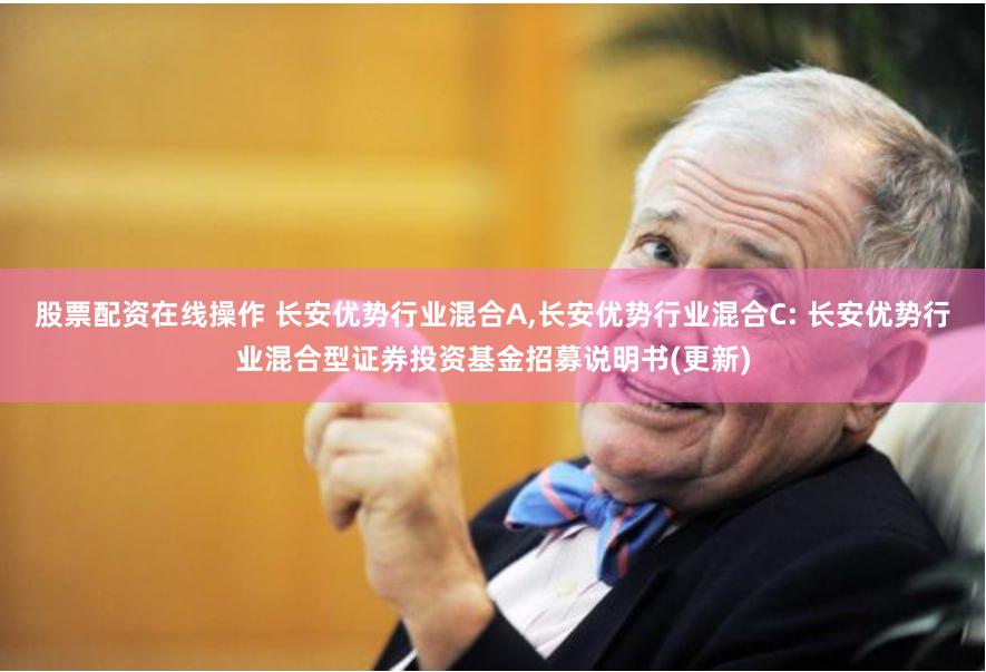 股票配资在线操作 长安优势行业混合A,长安优势行业混合C: 长安优势行业混合型证券投资基金招募说明书(更新)