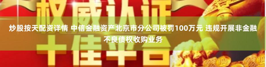 炒股按天配资详情 中信金融资产北京市分公司被罚100万元 违规开展非金融不良债权收购业务