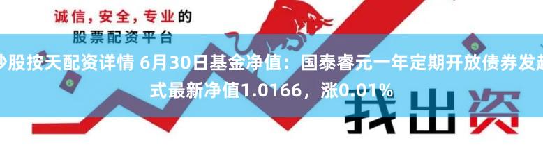 炒股按天配资详情 6月30日基金净值：国泰睿元一年定期开放债券发起式最新净值1.0166，涨0.01%