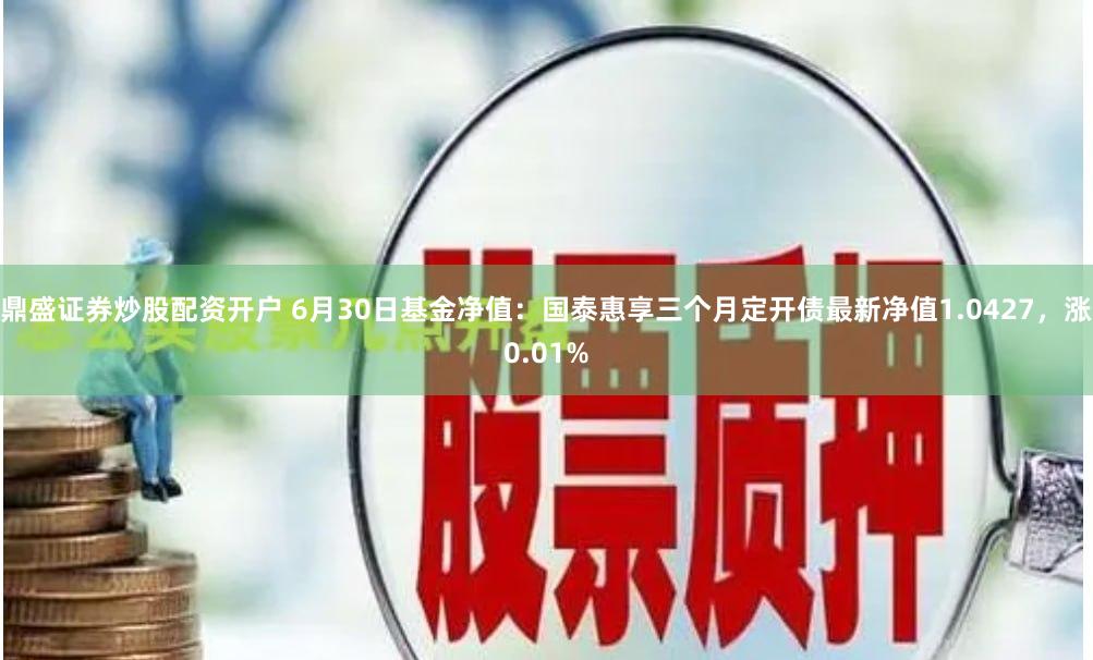 鼎盛证券炒股配资开户 6月30日基金净值：国泰惠享三个月定开债最新净值1.0427，涨0.01%