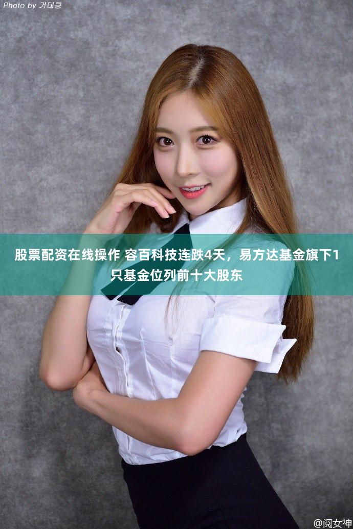 股票配资在线操作 容百科技连跌4天，易方达基金旗下1只基金位列前十大股东