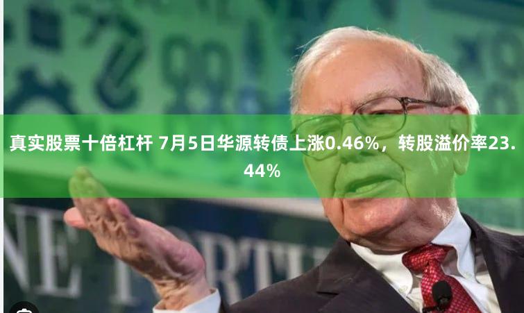 真实股票十倍杠杆 7月5日华源转债上涨0.46%，转股溢价率23.44%