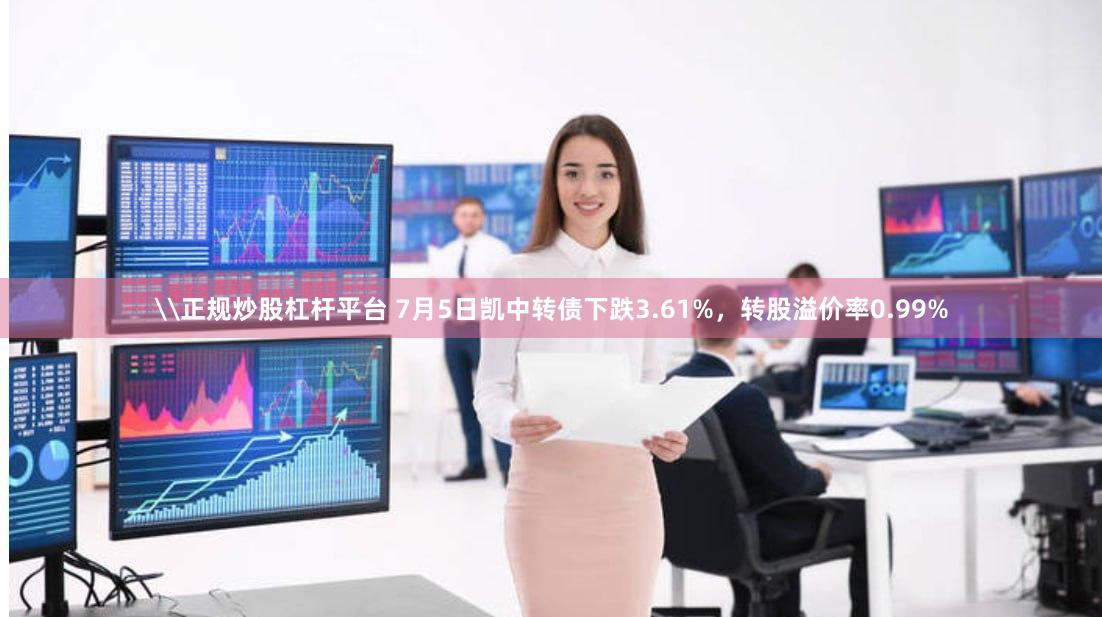\正规炒股杠杆平台 7月5日凯中转债下跌3.61%，转股溢价率0.99%