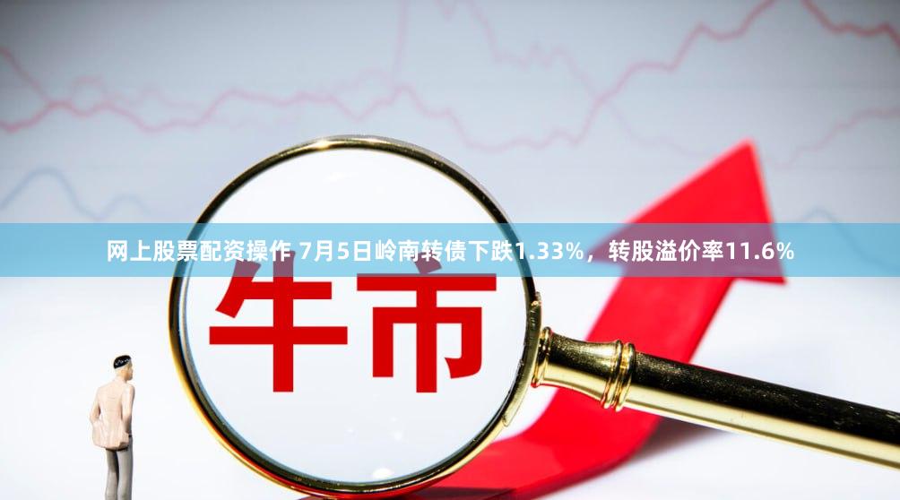 网上股票配资操作 7月5日岭南转债下跌1.33%，转股溢价率11.6%