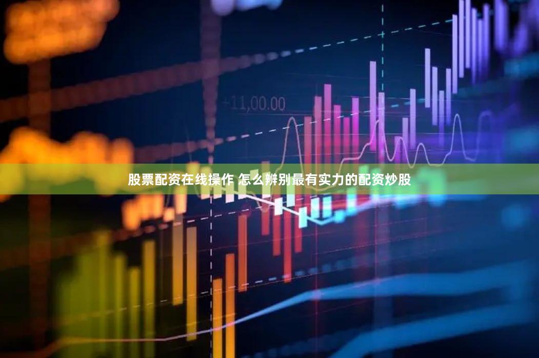 股票配资在线操作 怎么辨别最有实力的配资炒股