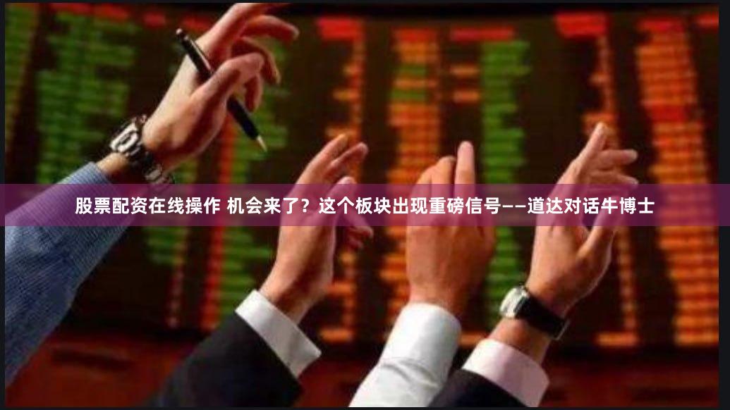 股票配资在线操作 机会来了？这个板块出现重磅信号——道达对话牛博士