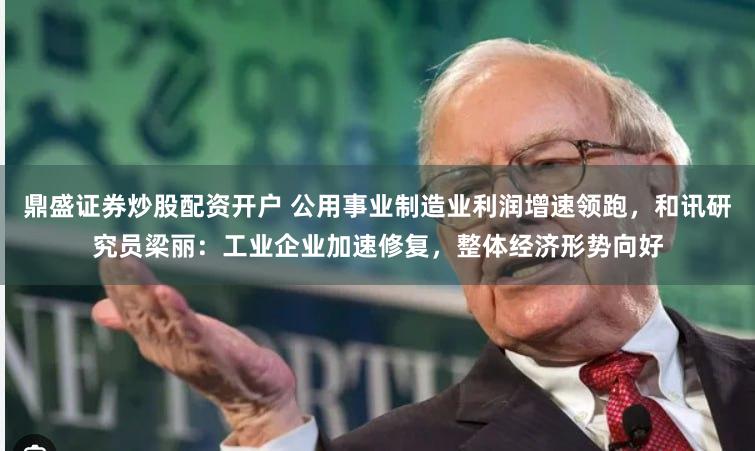 鼎盛证券炒股配资开户 公用事业制造业利润增速领跑，和讯研究员梁丽：工业企业加速修复，整体经济形势向好