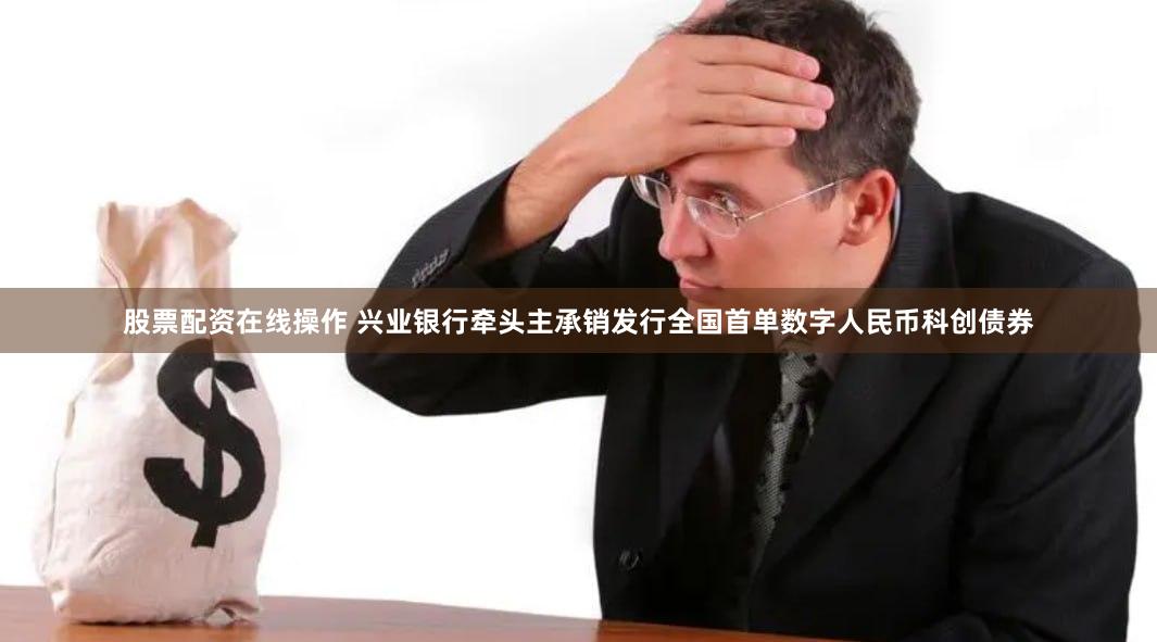 股票配资在线操作 兴业银行牵头主承销发行全国首单数字人民币科创债券