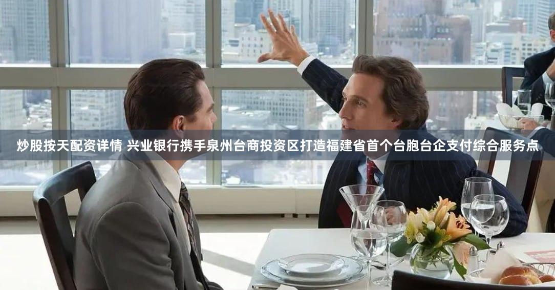 炒股按天配资详情 兴业银行携手泉州台商投资区打造福建省首个台胞台企支付综合服务点