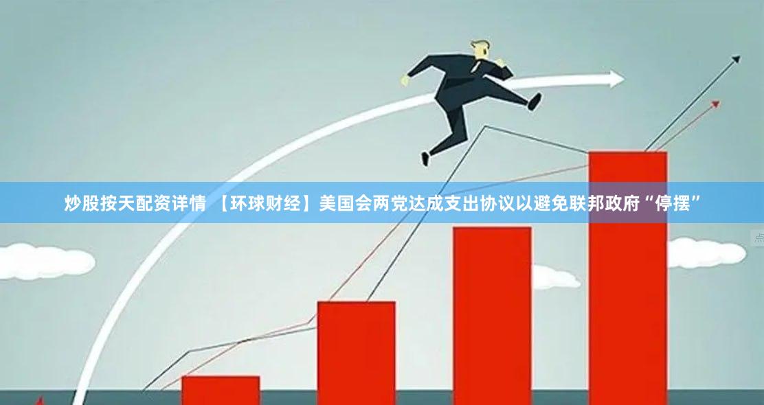 炒股按天配资详情 【环球财经】美国会两党达成支出协议以避免联邦政府“停摆”