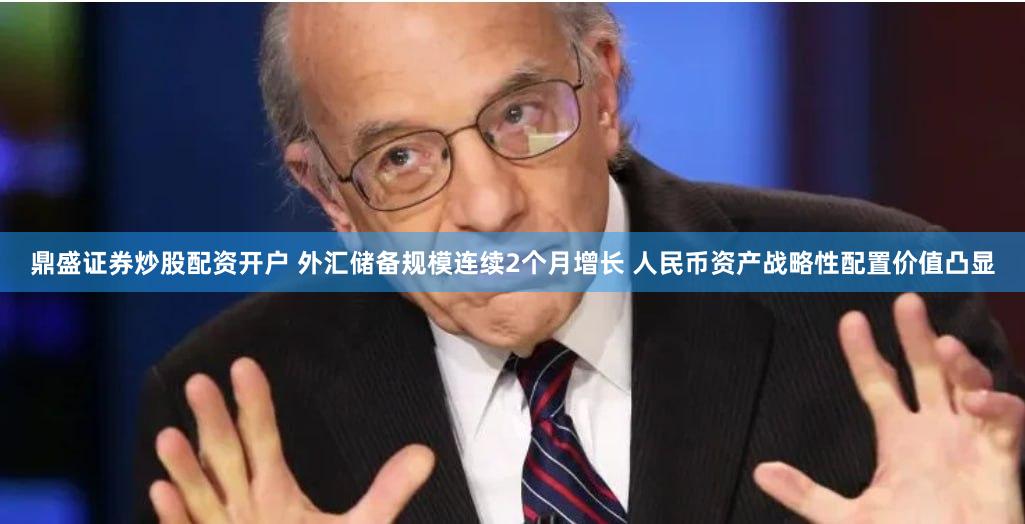 鼎盛证券炒股配资开户 外汇储备规模连续2个月增长 人民币资产战略性配置价值凸显
