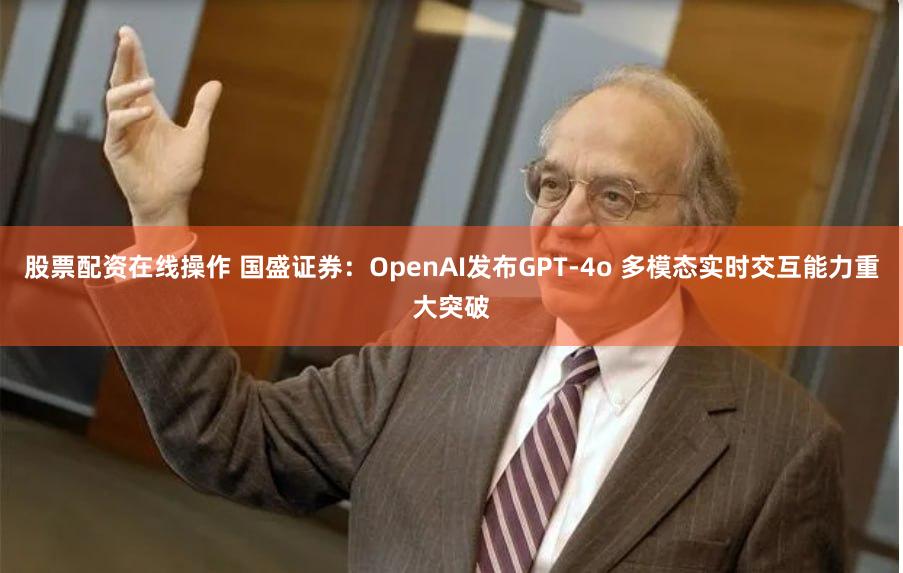 股票配资在线操作 国盛证券：OpenAI发布GPT-4o 多模态实时交互能力重大突破