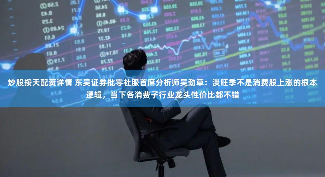 炒股按天配资详情 东吴证券批零社服首席分析师吴劲草：淡旺季不是消费股上涨的根本逻辑，当下各消费子行业龙头性价比都不错