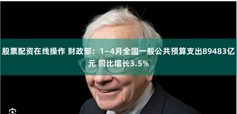 股票配资在线操作 财政部：1—4月全国一般公共预算支出89483亿元 同比增长3.5%