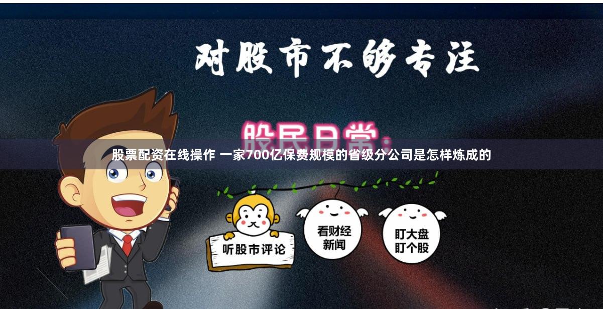 股票配资在线操作 一家700亿保费规模的省级分公司是怎样炼成的