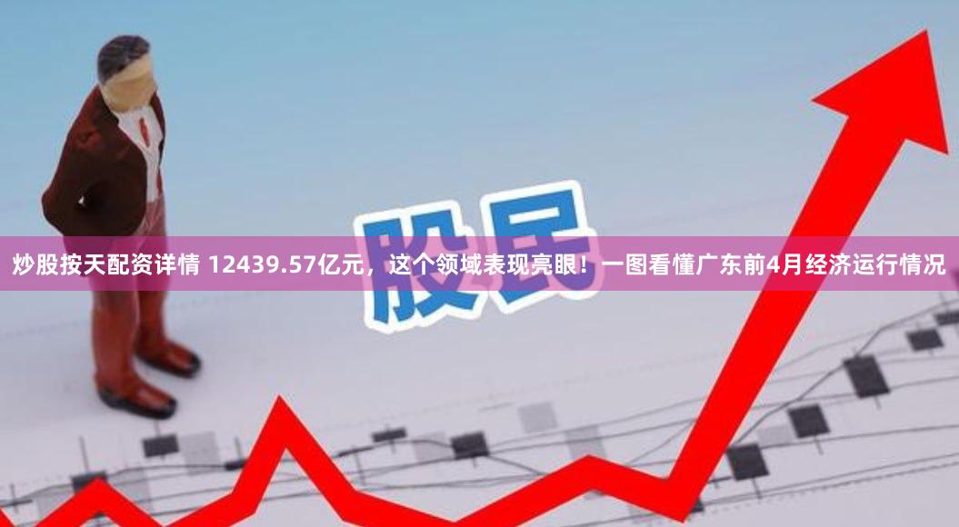 炒股按天配资详情 12439.57亿元，这个领域表现亮眼！一图看懂广东前4月经济运行情况