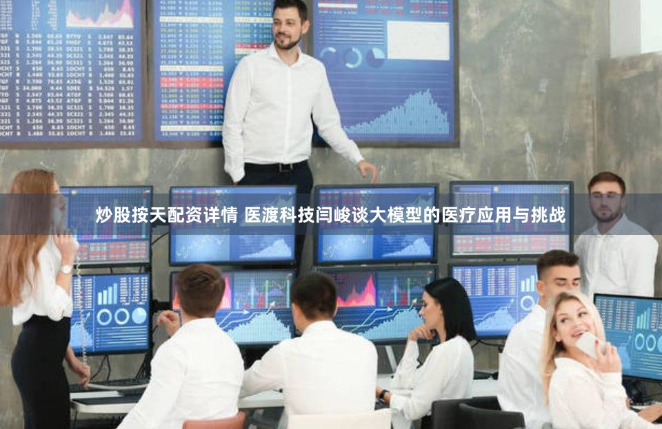 炒股按天配资详情 医渡科技闫峻谈大模型的医疗应用与挑战