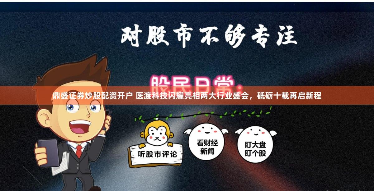 鼎盛证券炒股配资开户 医渡科技闪耀亮相两大行业盛会，砥砺十载再启新程