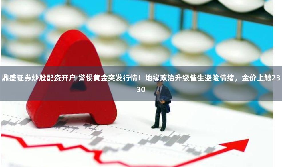 鼎盛证券炒股配资开户 警惕黄金突发行情！地缘政治升级催生避险情绪，金价上触2330