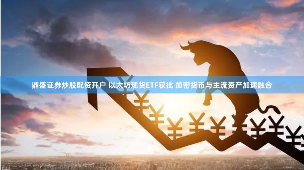 鼎盛证券炒股配资开户 以太坊现货ETF获批 加密货币与主流资产加速融合