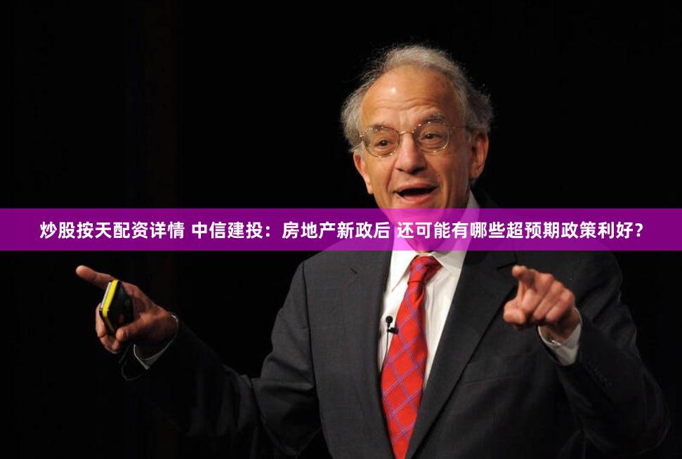 炒股按天配资详情 中信建投：房地产新政后 还可能有哪些超预期政策利好？