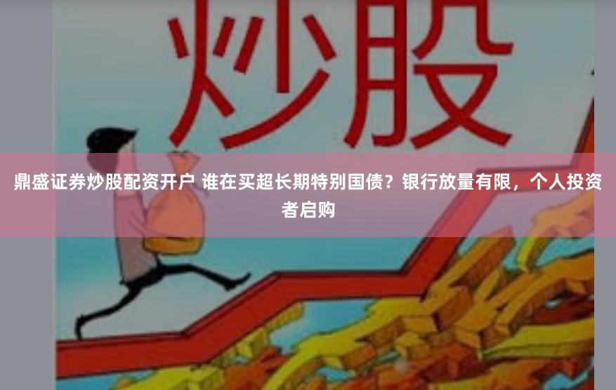 鼎盛证券炒股配资开户 谁在买超长期特别国债？银行放量有限，个人投资者启购