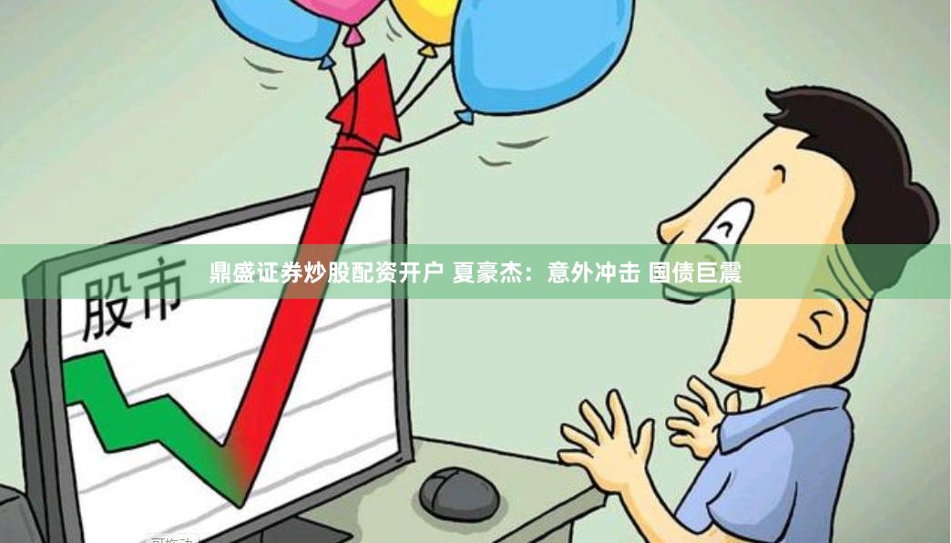 鼎盛证券炒股配资开户 夏豪杰：意外冲击 国债巨震