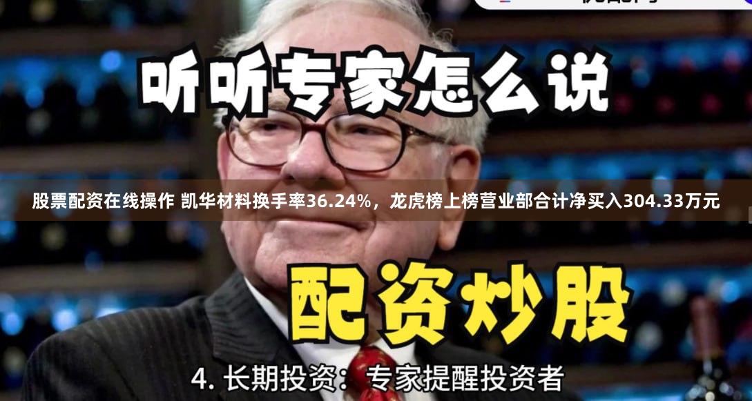 股票配资在线操作 凯华材料换手率36.24%，龙虎榜上榜营业部合计净买入304.33万元
