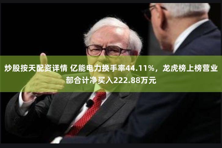 炒股按天配资详情 亿能电力换手率44.11%，龙虎榜上榜营业部合计净买入222.88万元