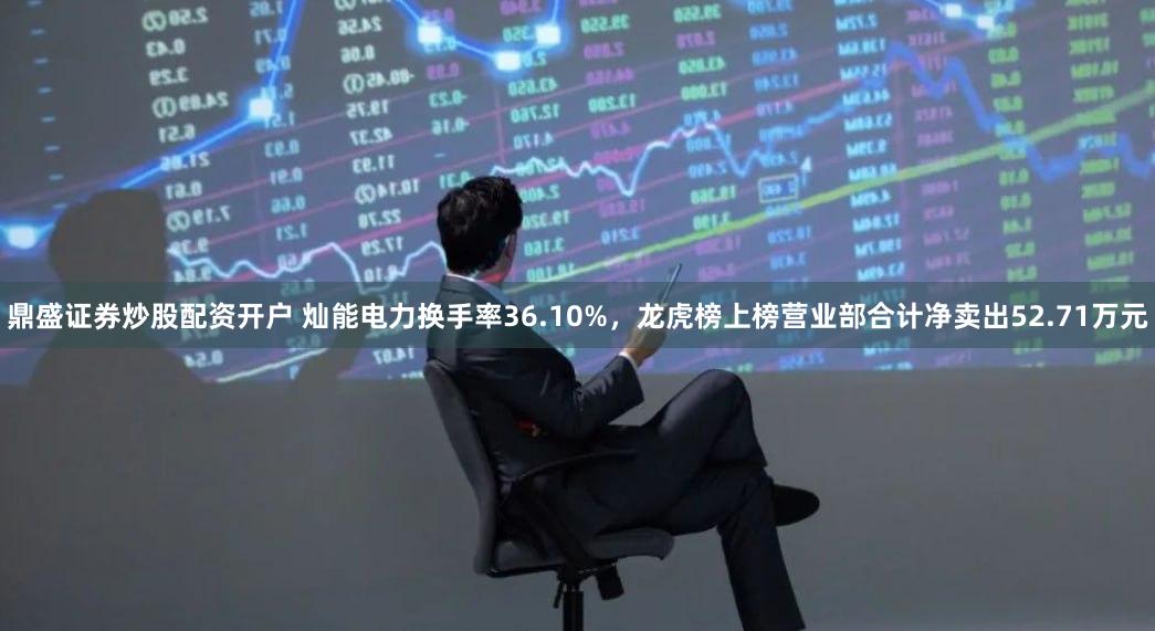 鼎盛证券炒股配资开户 灿能电力换手率36.10%，龙虎榜上榜营业部合计净卖出52.71万元