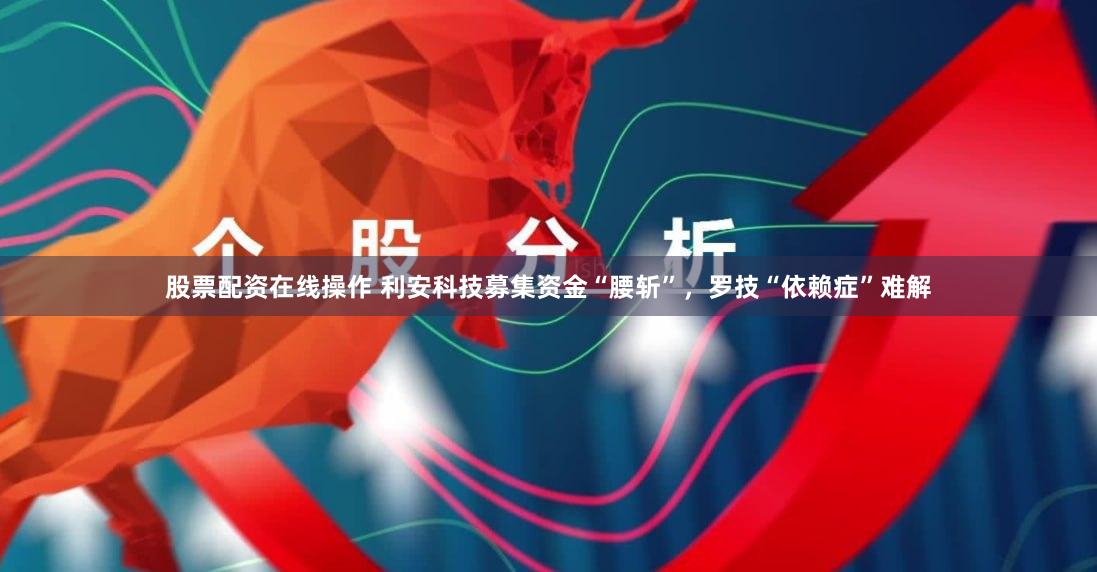 股票配资在线操作 利安科技募集资金“腰斩”，罗技“依赖症”难解
