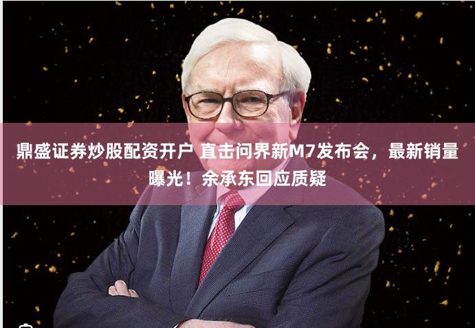 鼎盛证券炒股配资开户 直击问界新M7发布会，最新销量曝光！余承东回应质疑