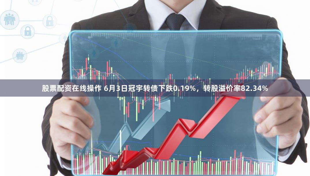 股票配资在线操作 6月3日冠宇转债下跌0.19%，转股溢价率82.34%