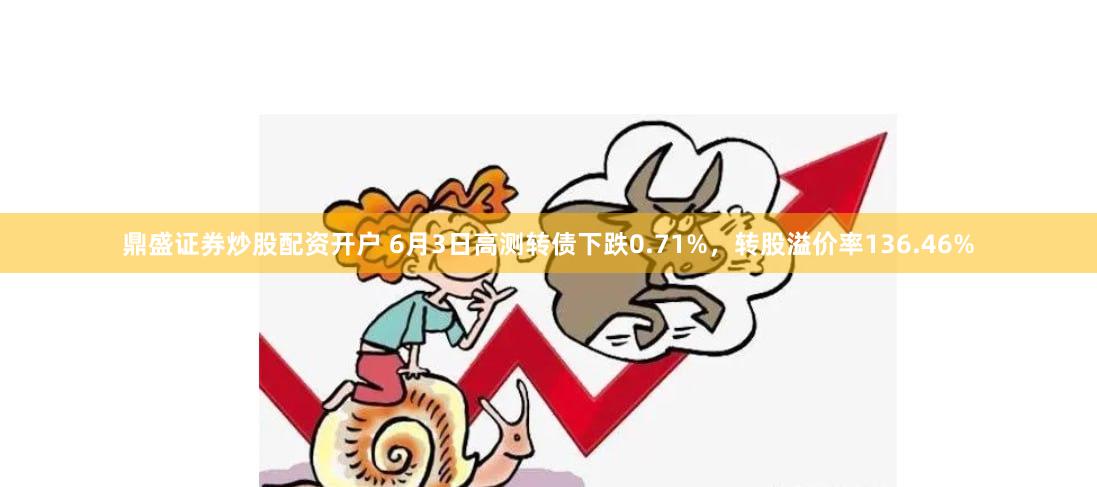 鼎盛证券炒股配资开户 6月3日高测转债下跌0.71%，转股溢价率136.46%