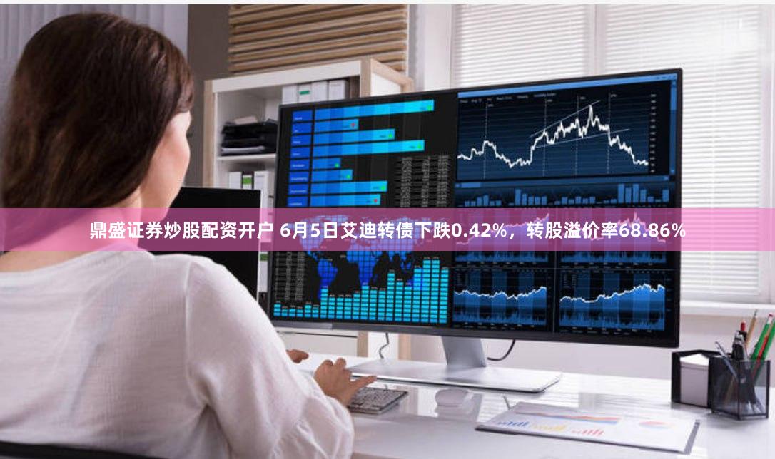 鼎盛证券炒股配资开户 6月5日艾迪转债下跌0.42%，转股溢价率68.86%